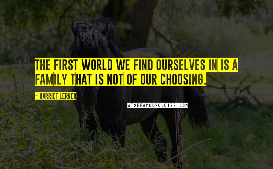 Harriet Lerner Quotes: The first world we find ourselves in is a family that is not of our choosing.