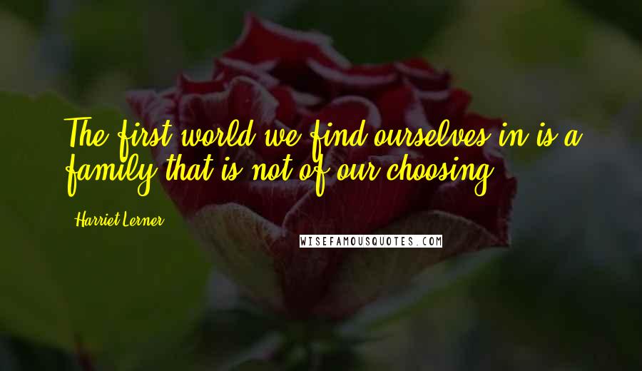 Harriet Lerner Quotes: The first world we find ourselves in is a family that is not of our choosing.