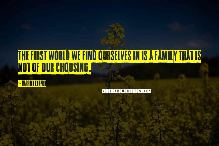 Harriet Lerner Quotes: The first world we find ourselves in is a family that is not of our choosing.