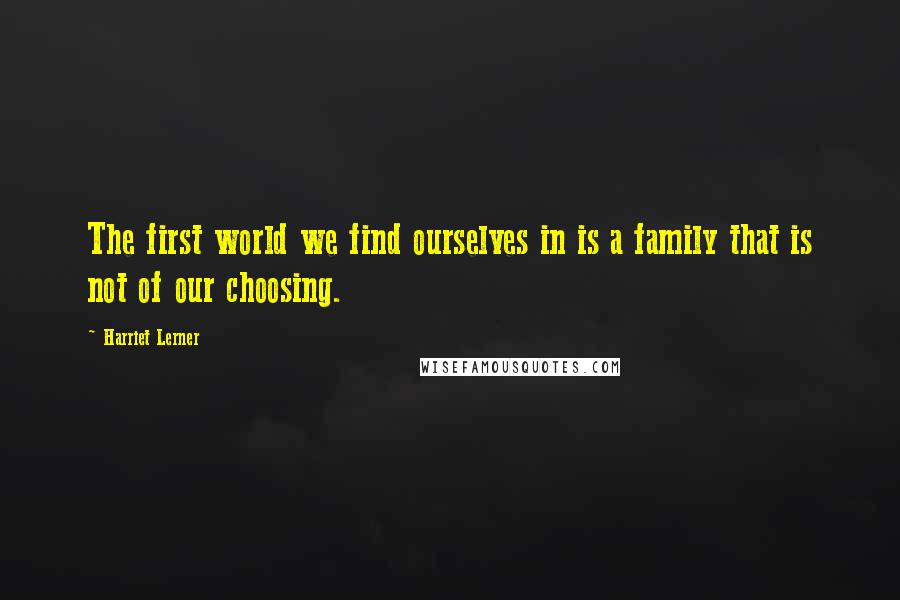 Harriet Lerner Quotes: The first world we find ourselves in is a family that is not of our choosing.