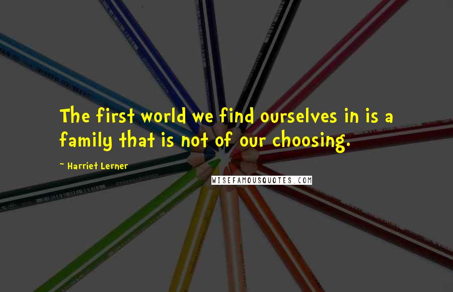 Harriet Lerner Quotes: The first world we find ourselves in is a family that is not of our choosing.