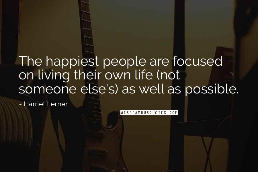 Harriet Lerner Quotes: The happiest people are focused on living their own life (not someone else's) as well as possible.