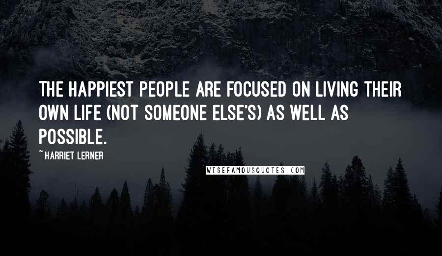 Harriet Lerner Quotes: The happiest people are focused on living their own life (not someone else's) as well as possible.