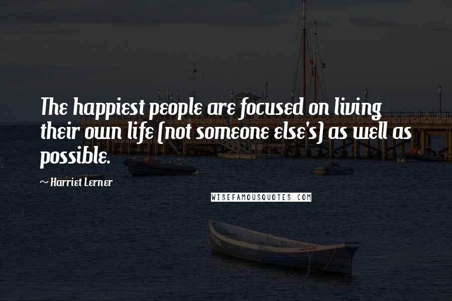 Harriet Lerner Quotes: The happiest people are focused on living their own life (not someone else's) as well as possible.