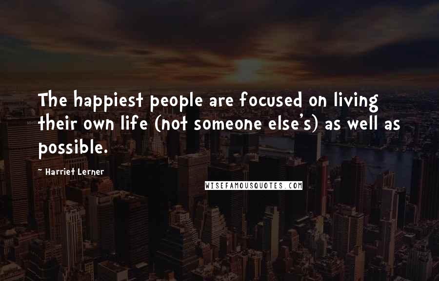 Harriet Lerner Quotes: The happiest people are focused on living their own life (not someone else's) as well as possible.
