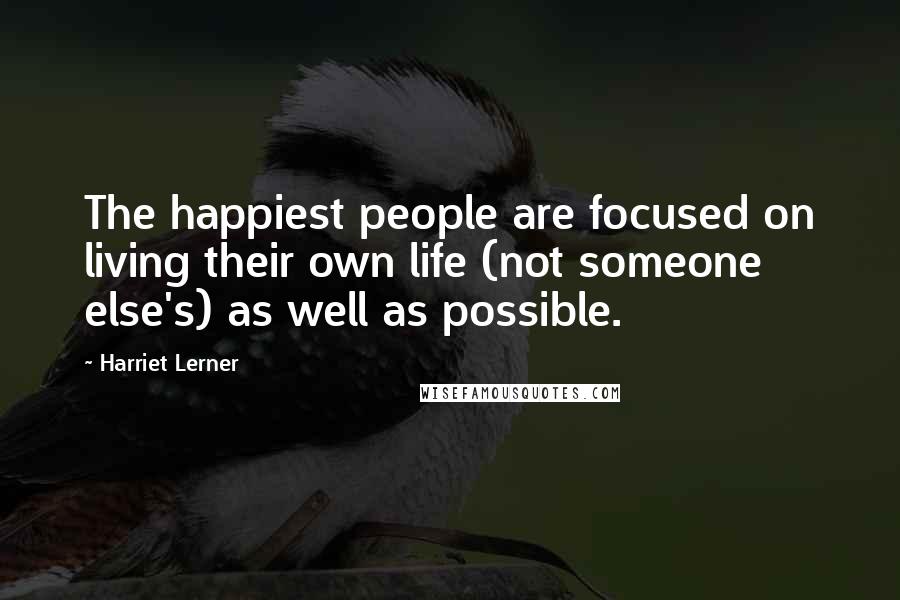 Harriet Lerner Quotes: The happiest people are focused on living their own life (not someone else's) as well as possible.