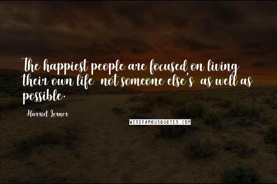 Harriet Lerner Quotes: The happiest people are focused on living their own life (not someone else's) as well as possible.