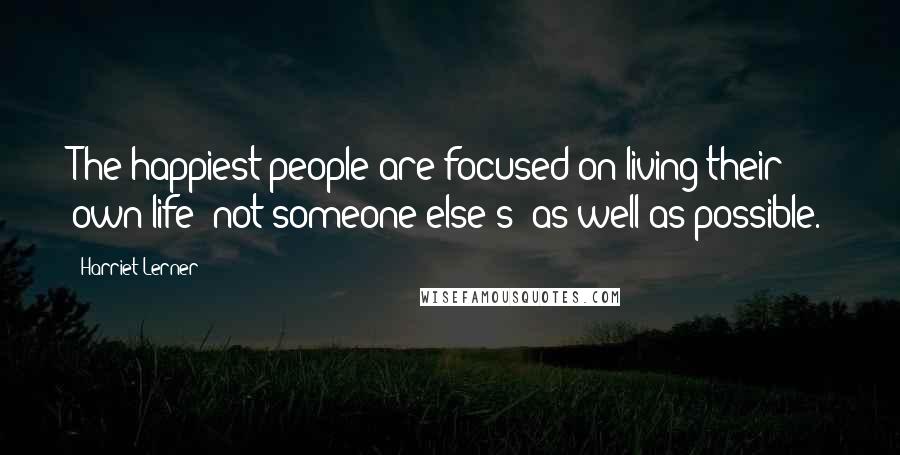 Harriet Lerner Quotes: The happiest people are focused on living their own life (not someone else's) as well as possible.