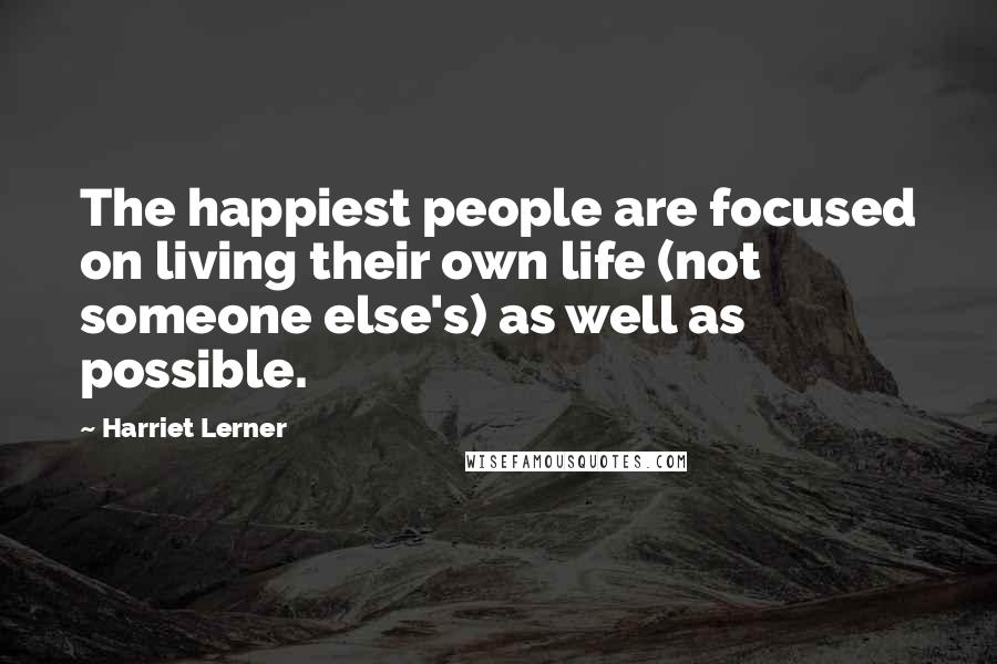 Harriet Lerner Quotes: The happiest people are focused on living their own life (not someone else's) as well as possible.