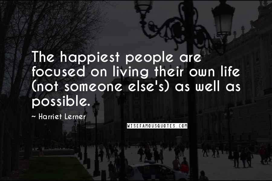 Harriet Lerner Quotes: The happiest people are focused on living their own life (not someone else's) as well as possible.