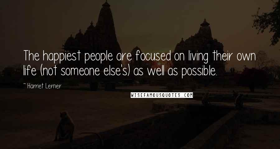 Harriet Lerner Quotes: The happiest people are focused on living their own life (not someone else's) as well as possible.