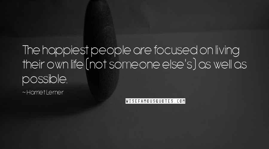Harriet Lerner Quotes: The happiest people are focused on living their own life (not someone else's) as well as possible.