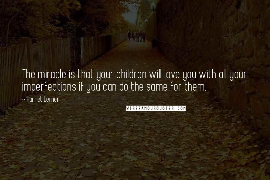 Harriet Lerner Quotes: The miracle is that your children will love you with all your imperfections if you can do the same for them.