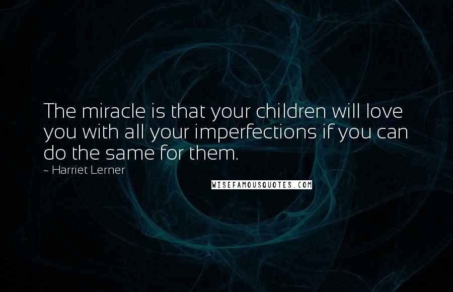 Harriet Lerner Quotes: The miracle is that your children will love you with all your imperfections if you can do the same for them.