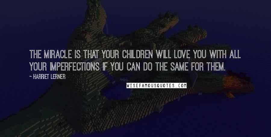 Harriet Lerner Quotes: The miracle is that your children will love you with all your imperfections if you can do the same for them.