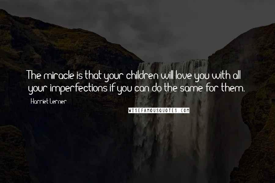 Harriet Lerner Quotes: The miracle is that your children will love you with all your imperfections if you can do the same for them.