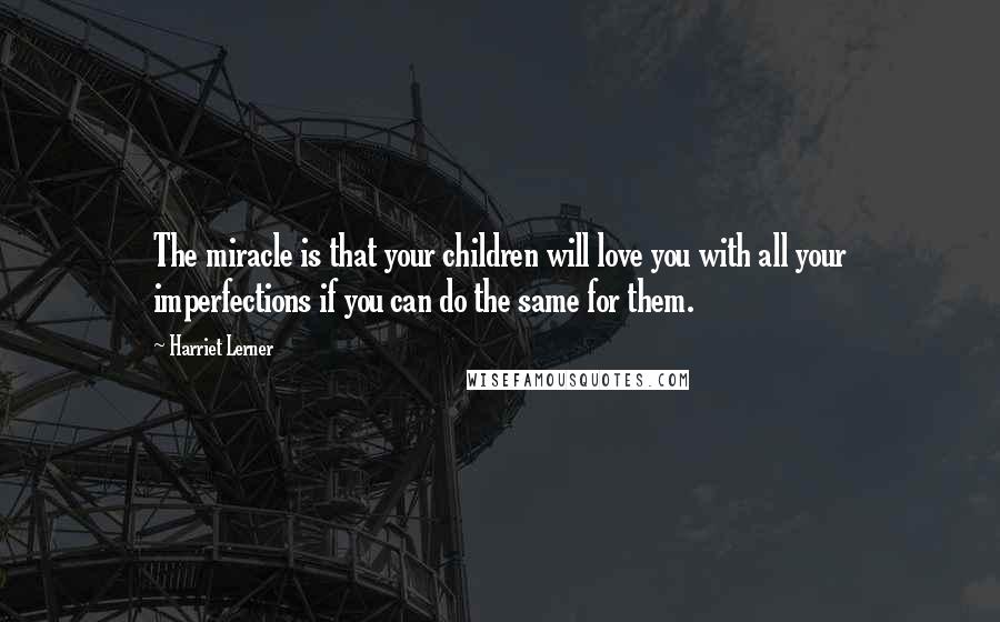 Harriet Lerner Quotes: The miracle is that your children will love you with all your imperfections if you can do the same for them.