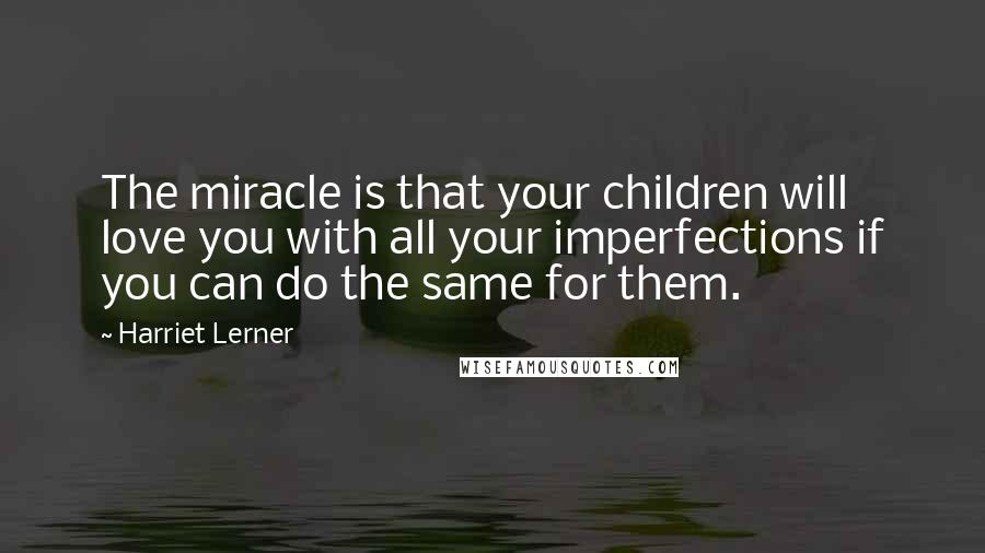 Harriet Lerner Quotes: The miracle is that your children will love you with all your imperfections if you can do the same for them.