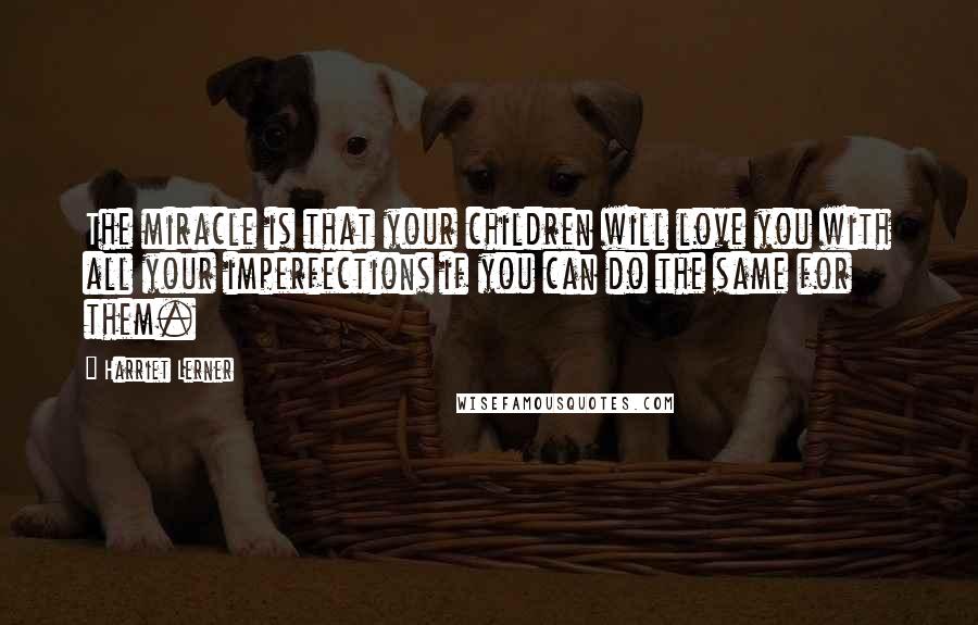 Harriet Lerner Quotes: The miracle is that your children will love you with all your imperfections if you can do the same for them.