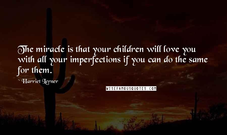 Harriet Lerner Quotes: The miracle is that your children will love you with all your imperfections if you can do the same for them.