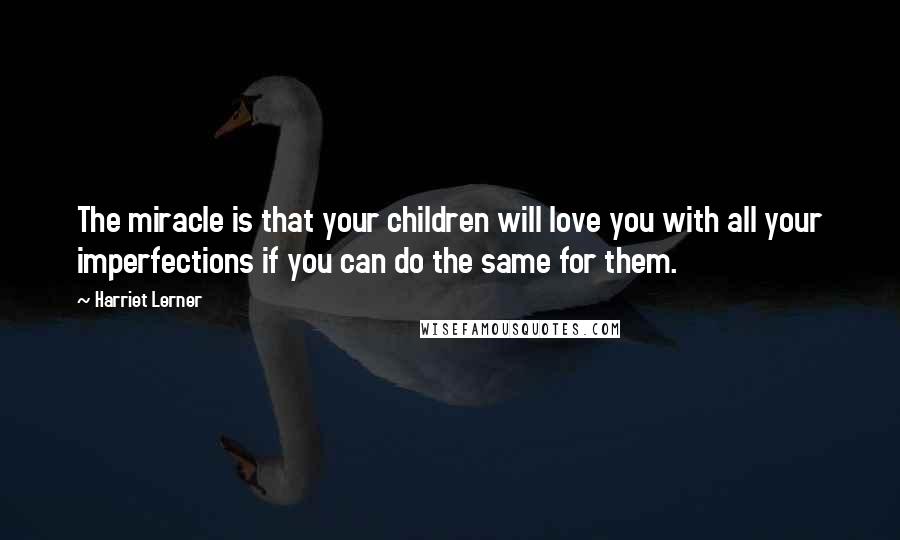 Harriet Lerner Quotes: The miracle is that your children will love you with all your imperfections if you can do the same for them.