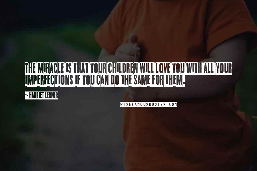 Harriet Lerner Quotes: The miracle is that your children will love you with all your imperfections if you can do the same for them.