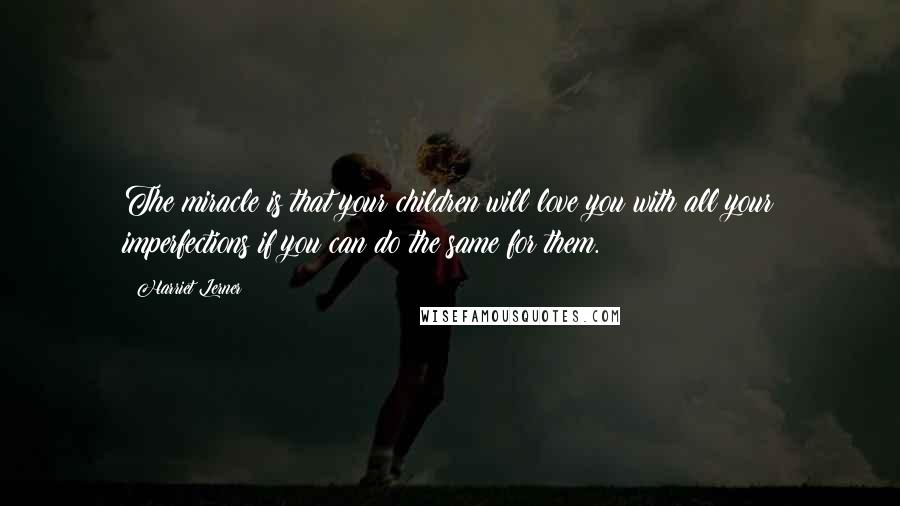 Harriet Lerner Quotes: The miracle is that your children will love you with all your imperfections if you can do the same for them.