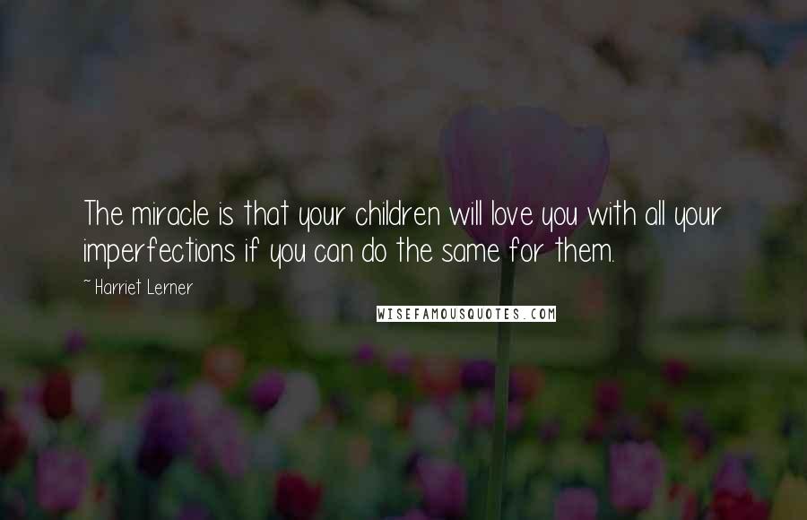 Harriet Lerner Quotes: The miracle is that your children will love you with all your imperfections if you can do the same for them.