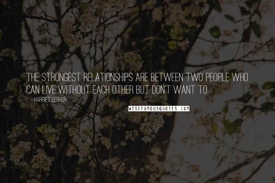 Harriet Lerner Quotes: The strongest relationships are between two people who can live without each other but don't want to.