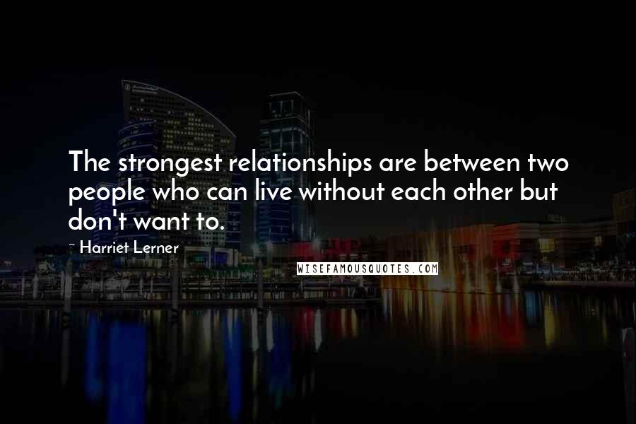 Harriet Lerner Quotes: The strongest relationships are between two people who can live without each other but don't want to.