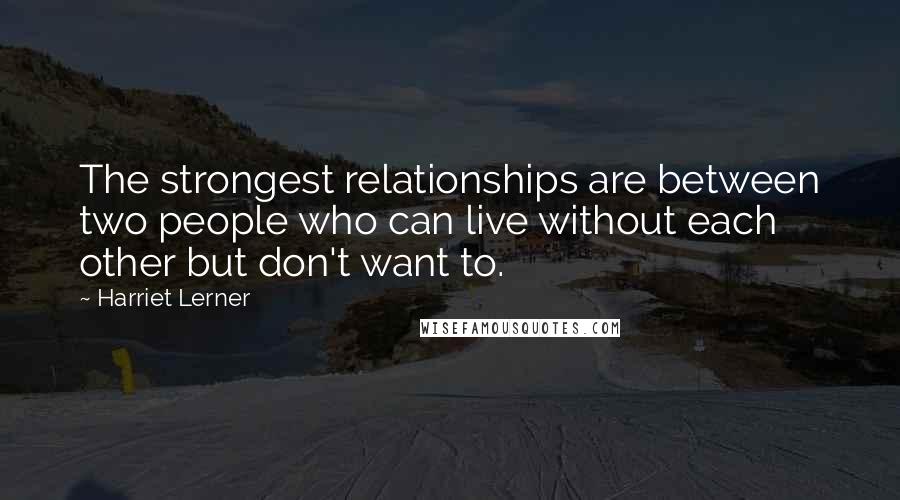 Harriet Lerner Quotes: The strongest relationships are between two people who can live without each other but don't want to.