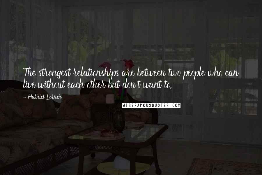 Harriet Lerner Quotes: The strongest relationships are between two people who can live without each other but don't want to.