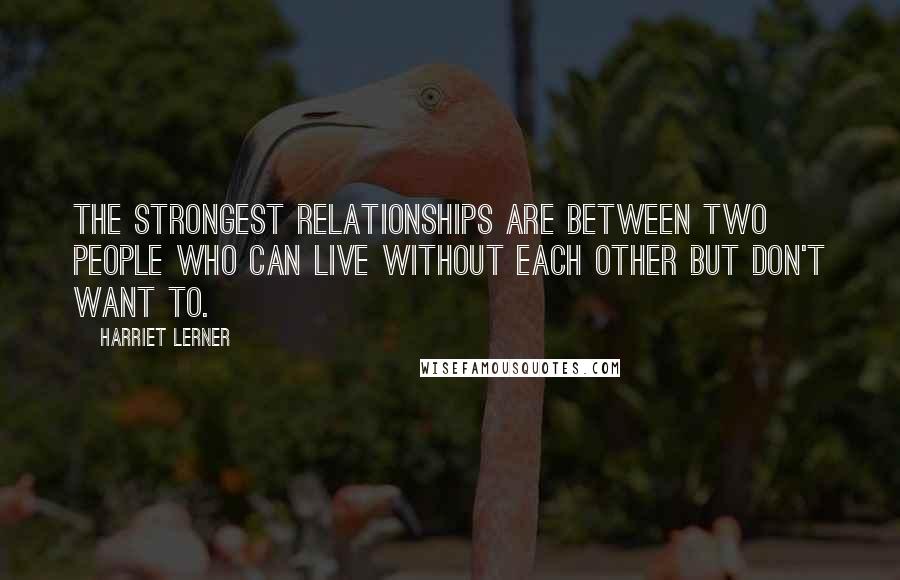 Harriet Lerner Quotes: The strongest relationships are between two people who can live without each other but don't want to.