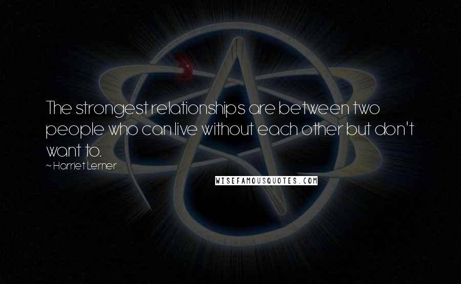 Harriet Lerner Quotes: The strongest relationships are between two people who can live without each other but don't want to.