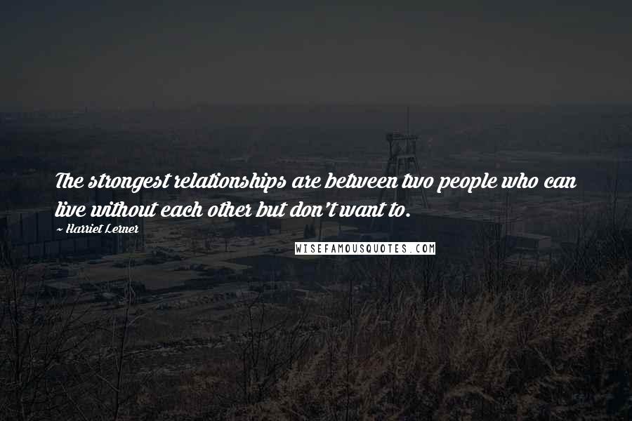 Harriet Lerner Quotes: The strongest relationships are between two people who can live without each other but don't want to.