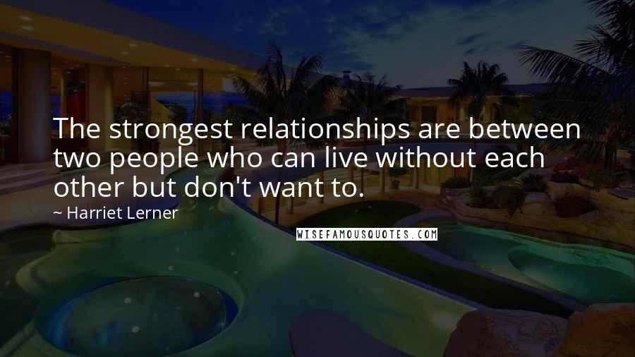 Harriet Lerner Quotes: The strongest relationships are between two people who can live without each other but don't want to.