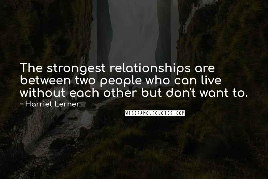 Harriet Lerner Quotes: The strongest relationships are between two people who can live without each other but don't want to.