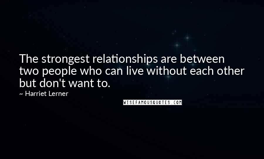 Harriet Lerner Quotes: The strongest relationships are between two people who can live without each other but don't want to.