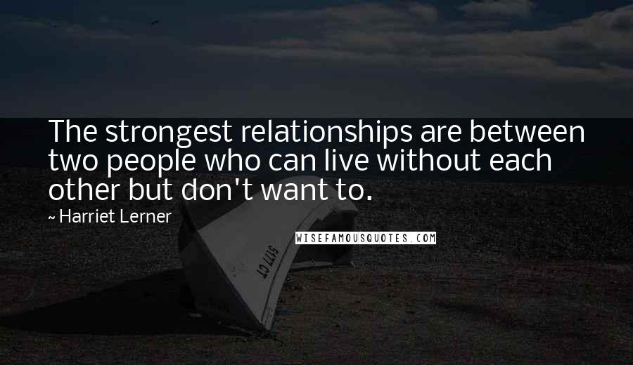 Harriet Lerner Quotes: The strongest relationships are between two people who can live without each other but don't want to.