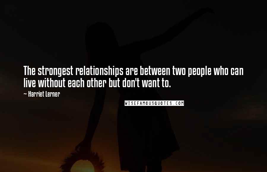 Harriet Lerner Quotes: The strongest relationships are between two people who can live without each other but don't want to.