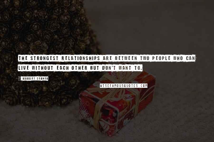 Harriet Lerner Quotes: The strongest relationships are between two people who can live without each other but don't want to.