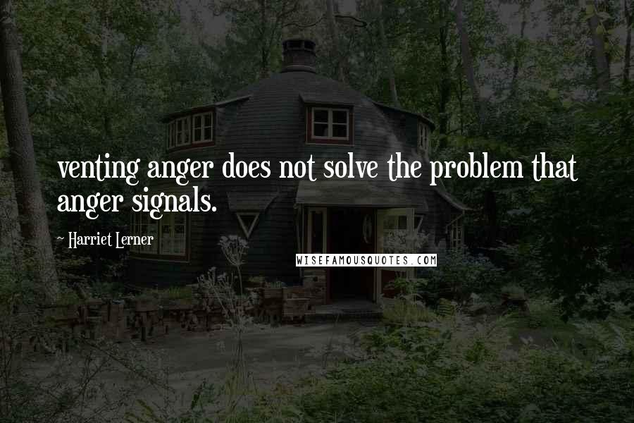 Harriet Lerner Quotes: venting anger does not solve the problem that anger signals.