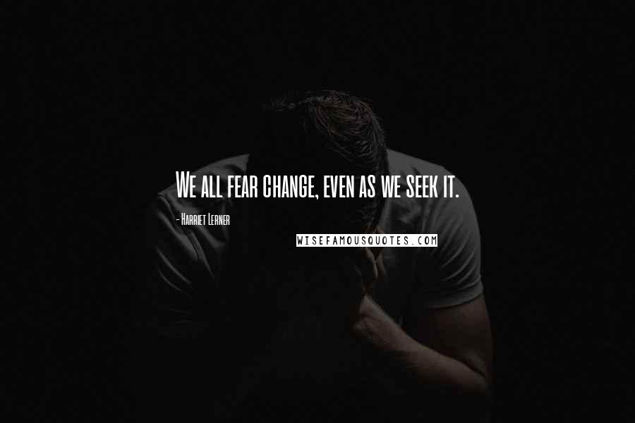 Harriet Lerner Quotes: We all fear change, even as we seek it.