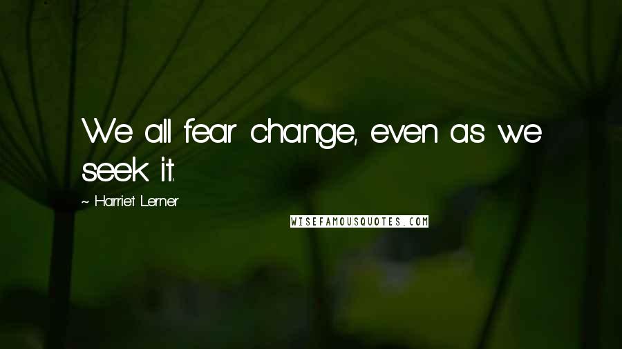 Harriet Lerner Quotes: We all fear change, even as we seek it.