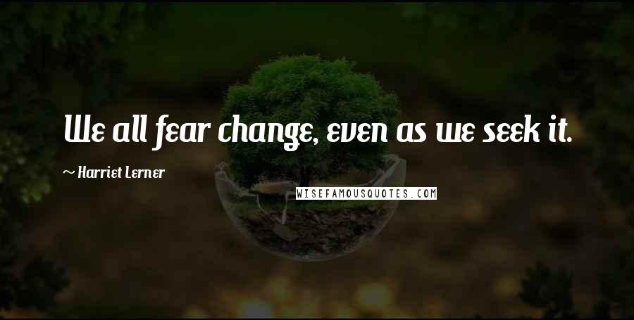 Harriet Lerner Quotes: We all fear change, even as we seek it.