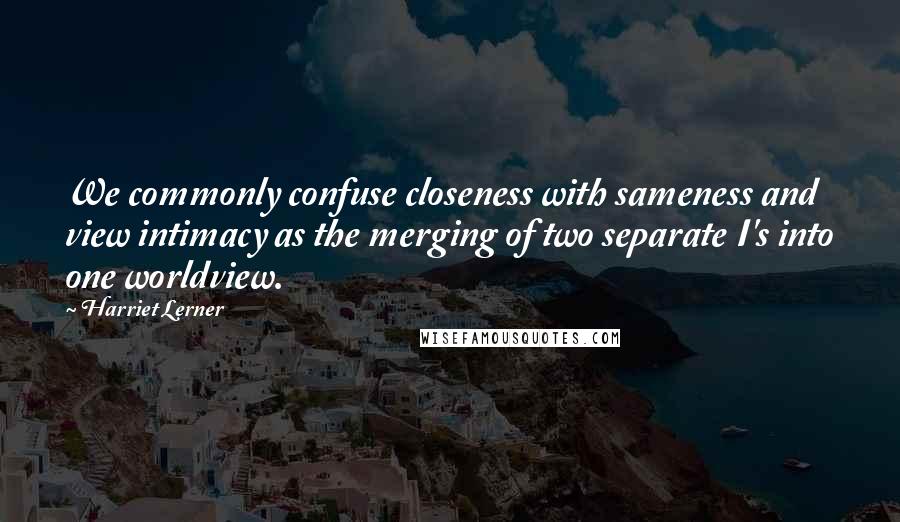 Harriet Lerner Quotes: We commonly confuse closeness with sameness and view intimacy as the merging of two separate I's into one worldview.