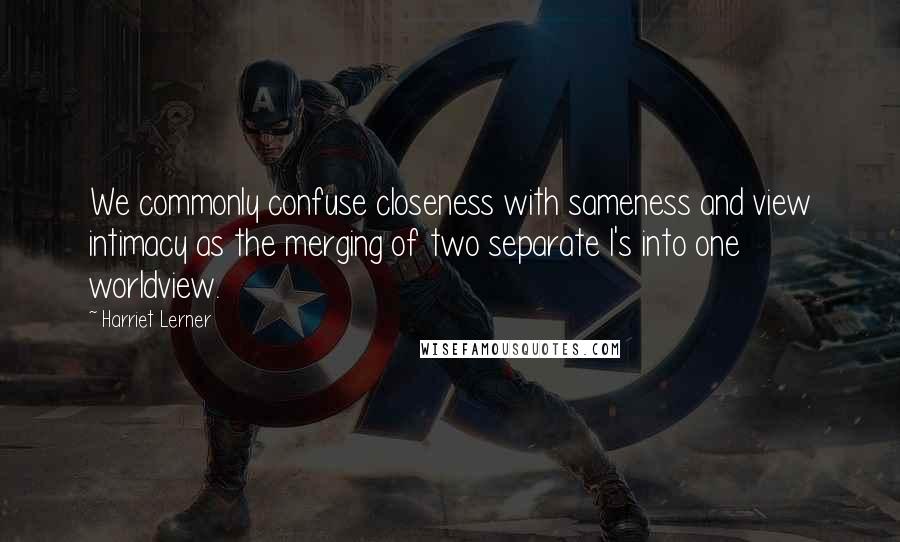 Harriet Lerner Quotes: We commonly confuse closeness with sameness and view intimacy as the merging of two separate I's into one worldview.