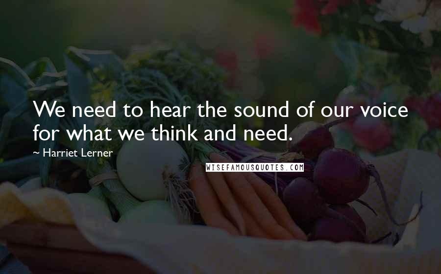 Harriet Lerner Quotes: We need to hear the sound of our voice for what we think and need.
