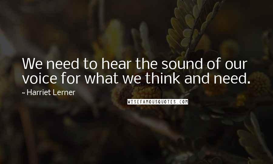 Harriet Lerner Quotes: We need to hear the sound of our voice for what we think and need.