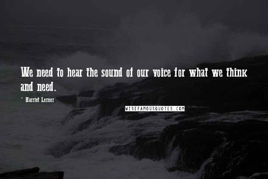 Harriet Lerner Quotes: We need to hear the sound of our voice for what we think and need.